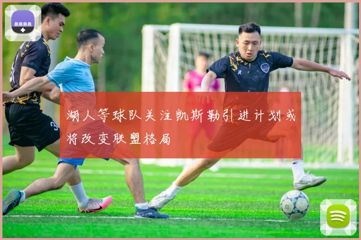湖人等球队关注凯斯勒引进计划或将改变联盟格局