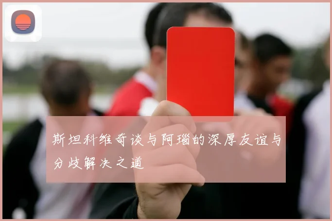 斯坦科维奇谈与阿瑙的深厚友谊与分歧解决之道