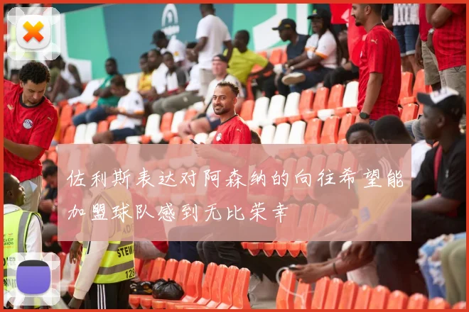 佐利斯表达对阿森纳的向往希望能加盟球队感到无比荣幸