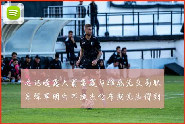 名记透露火箭雷霆与雄鹿无交易联系绿军明白不换杰伦布朗无法得到字母哥