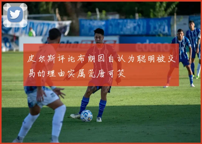 皮尔斯评论布朗因自认为聪明被交易的理由实属荒唐可笑