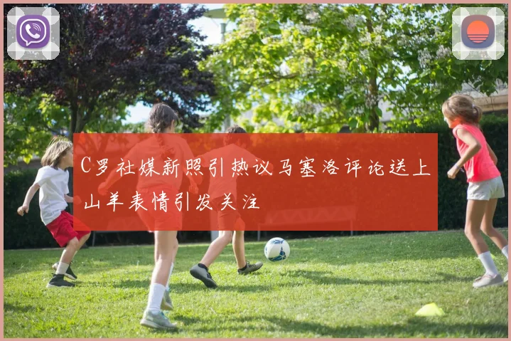 C罗社媒新照引热议马塞洛评论送上山羊表情引发关注