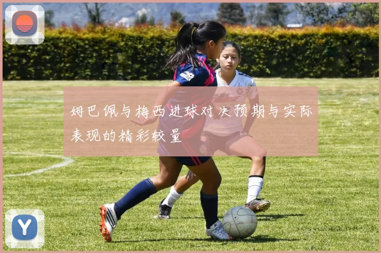 姆巴佩与梅西进球对决预期与实际表现的精彩较量