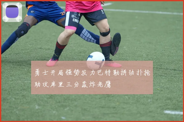 勇士开局强势发力巴特勒拼劲扑抢助攻库里三分轰炸老鹰