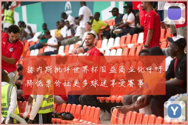 赫内斯批评世界杯日益商业化呼吁降低票价让更多球迷享受赛事