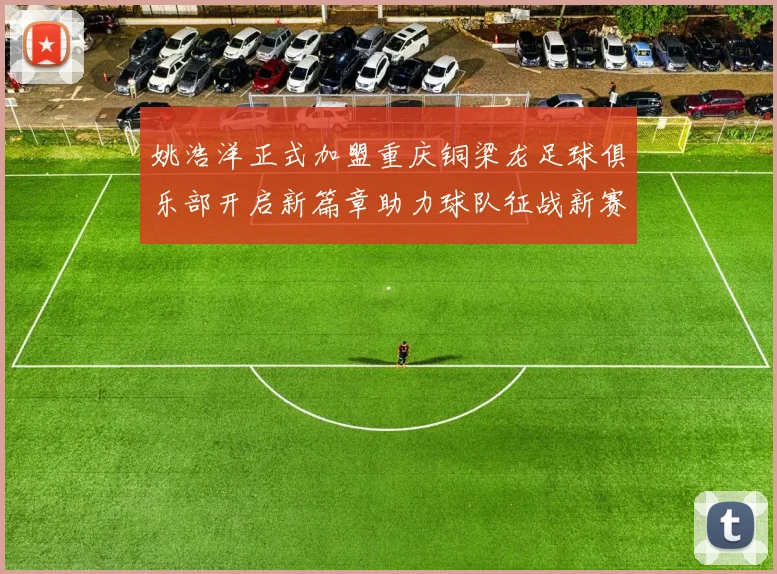 姚浩洋正式加盟重庆铜梁龙足球俱乐部开启新篇章助力球队征战新赛季