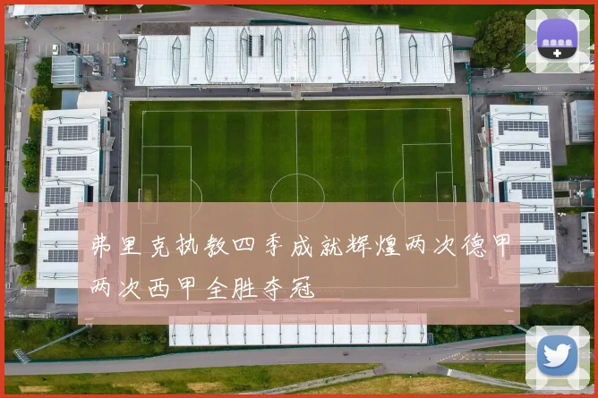 弗里克执教四季成就辉煌两次德甲两次西甲全胜夺冠