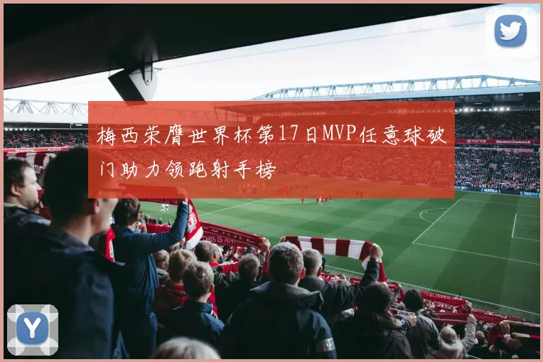 梅西荣膺世界杯第17日MVP任意球破门助力领跑射手榜