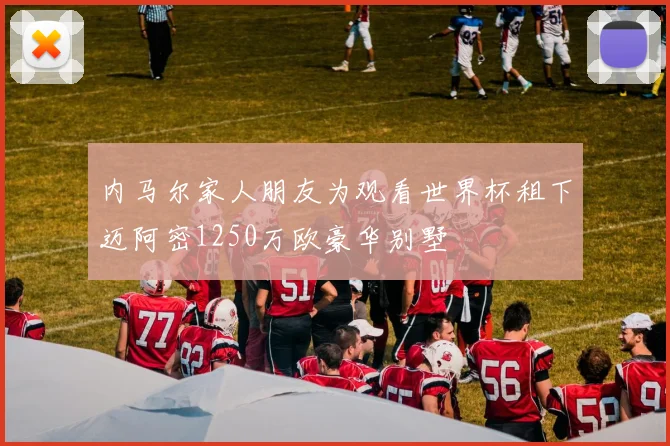 内马尔家人朋友为观看世界杯租下迈阿密1250万欧豪华别墅