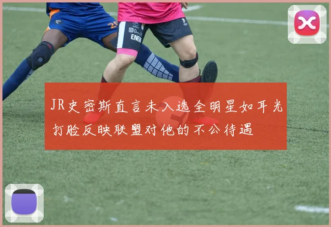 JR史密斯直言未入选全明星如耳光打脸反映联盟对他的不公待遇