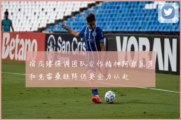 宿茂臻强调团队合作精神阿尔瓦罗和克雷桑缺阵仍要全力以赴
