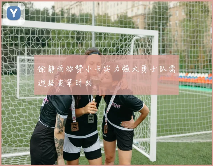 徐静雨称赞小卡实力强大勇士队需迎接变革时刻