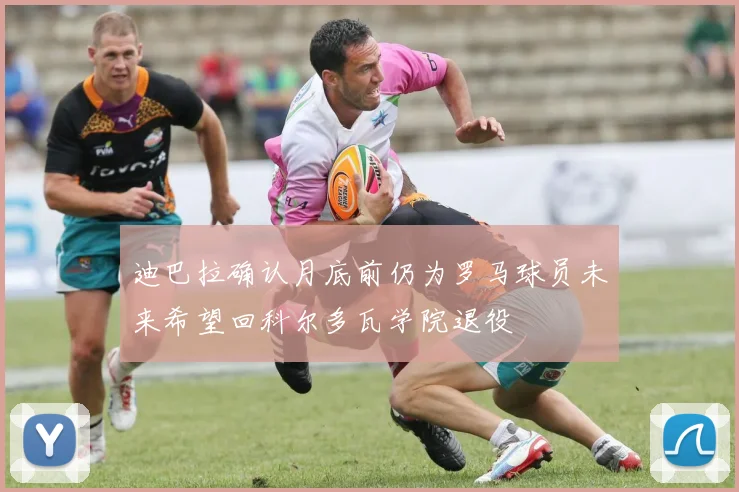 迪巴拉确认月底前仍为罗马球员未来希望回科尔多瓦学院退役