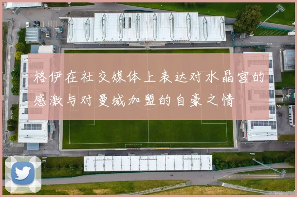 格伊在社交媒体上表达对水晶宫的感激与对曼城加盟的自豪之情
