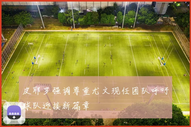 皮耶罗强调尊重尤文现任团队呼吁球队迎接新篇章