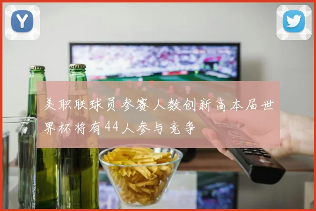 美职联球员参赛人数创新高本届世界杯将有44人参与竞争