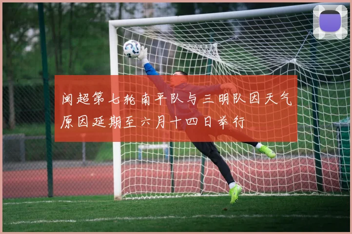 闽超第七轮南平队与三明队因天气原因延期至六月十四日举行