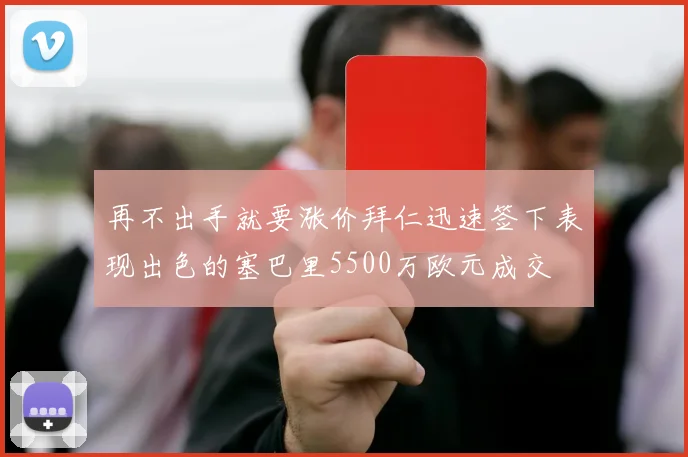 再不出手就要涨价拜仁迅速签下表现出色的塞巴里5500万欧元成交