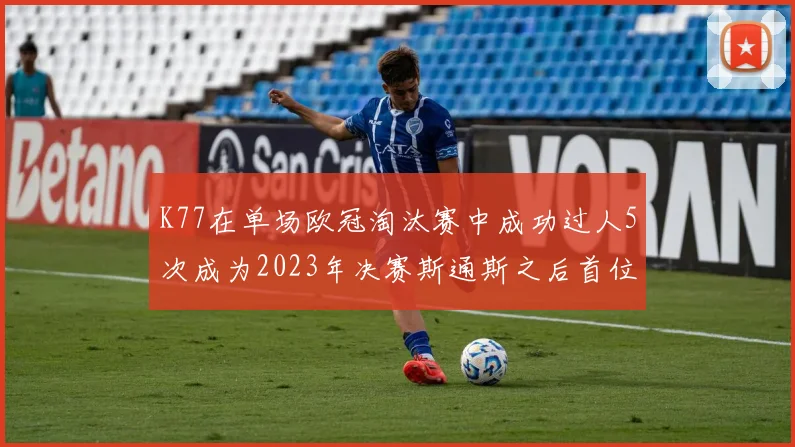 K77在单场欧冠淘汰赛中成功过人5次成为2023年决赛斯通斯之后首位球员