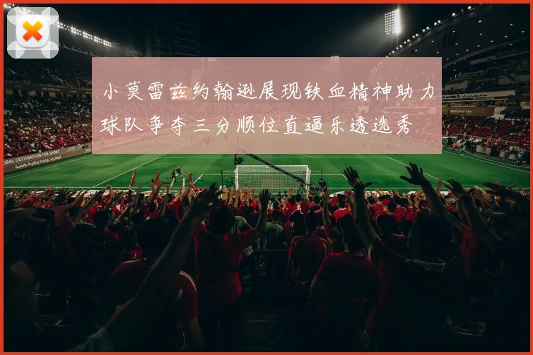 小莫雷兹约翰逊展现铁血精神助力球队争夺三分顺位直逼乐透选秀