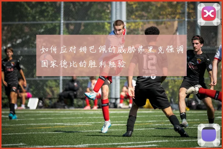 如何应对姆巴佩的威胁弗里克强调国家德比的胜利经验