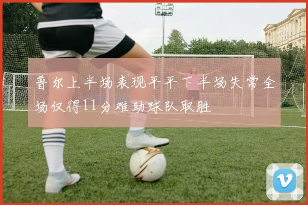 普尔上半场表现平平下半场失常全场仅得11分难助球队取胜