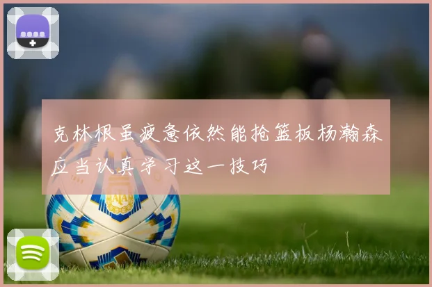 克林根虽疲惫依然能抢篮板杨瀚森应当认真学习这一技巧