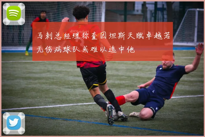 马刺总经理称奎因坦斯天赋卓越若无伤病球队或难以选中他