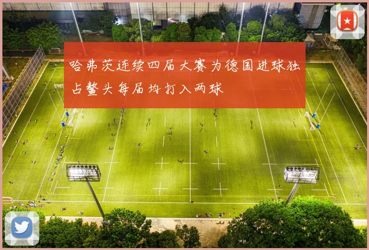 哈弗茨连续四届大赛为德国进球独占鳌头每届均打入两球