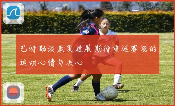 巴特勒谈康复进展期待重返赛场的迫切心情与决心