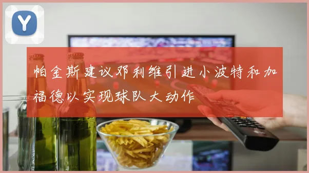帕金斯建议邓利维引进小波特和加福德以实现球队大动作