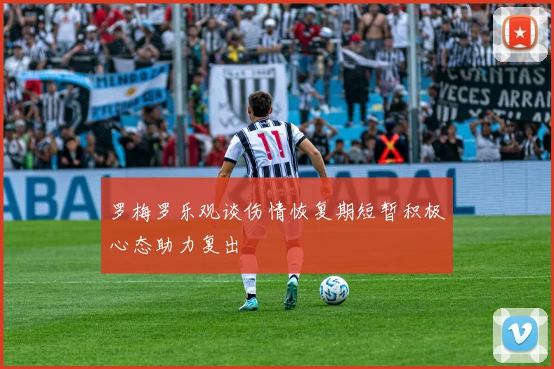 罗梅罗乐观谈伤情恢复期短暂积极心态助力复出