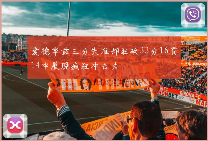 爱德华兹三分失准却狂砍33分16罚14中展现疯狂冲击力
