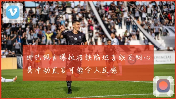 姆巴佩自曝性格缺陷坦言缺乏耐心易冲动直言可能令人反感