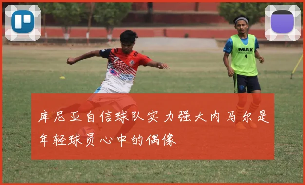 库尼亚自信球队实力强大内马尔是年轻球员心中的偶像