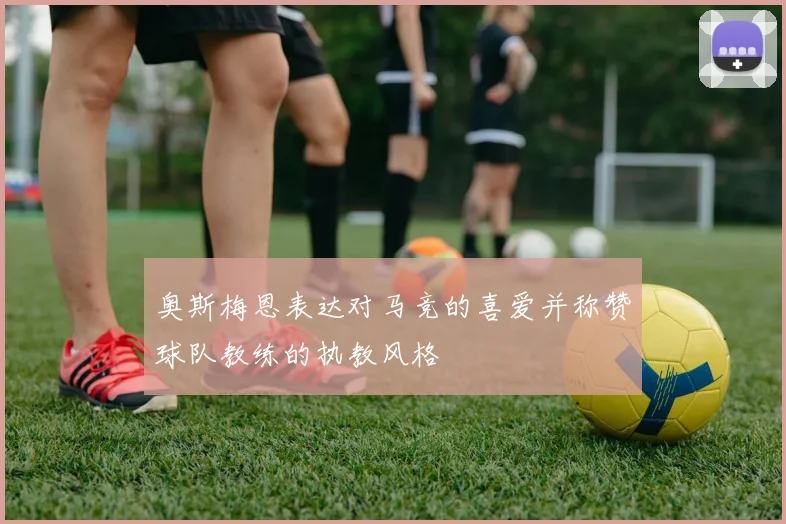 奥斯梅恩表达对马竞的喜爱并称赞球队教练的执教风格