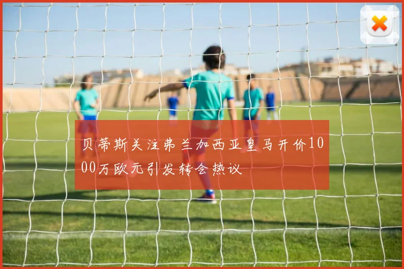 贝蒂斯关注弗兰加西亚皇马开价1000万欧元引发转会热议