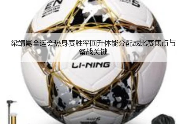 梁靖崑全运会热身赛胜率回升体能分配成比赛焦点与备战关键